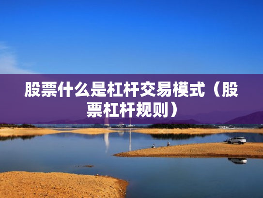 股票什么是杠杆交易模式（股票杠杆规则）