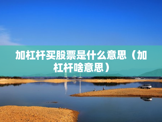 加杠杆买股票是什么意思（加杠杆啥意思）