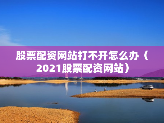 股票配资网站打不开怎么办（2021股票配资网站）