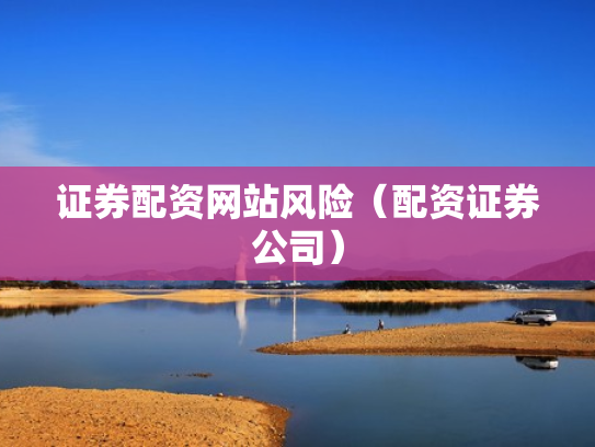 证券配资网站风险（配资证券公司）