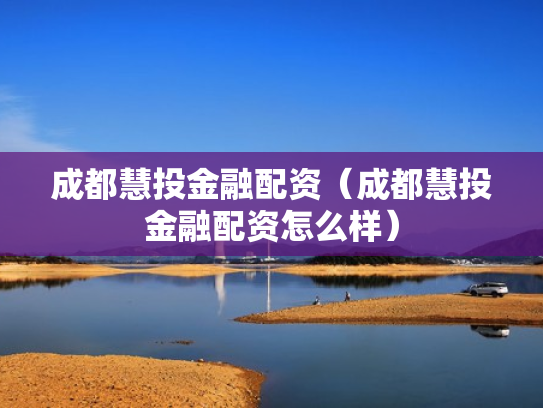 成都慧投金融配资（成都慧投金融配资怎么样）