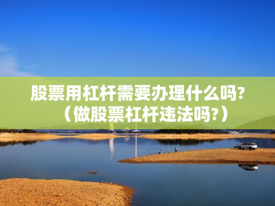 股票用杠杆需要办理什么吗?（做股票杠杆违法吗?）