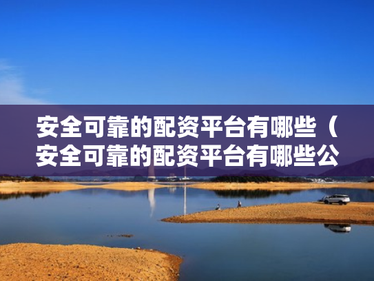 安全可靠的配资平台有哪些（安全可靠的配资平台有哪些公司）