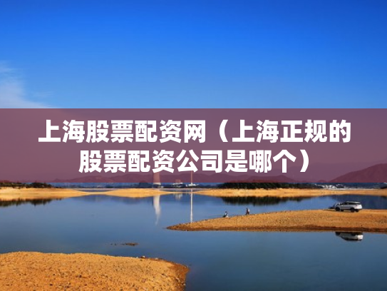 上海股票配资网（上海正规的股票配资公司是哪个）