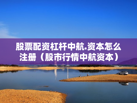 股票配资杠杆中航.资本怎么注册（股市行情中航资本）