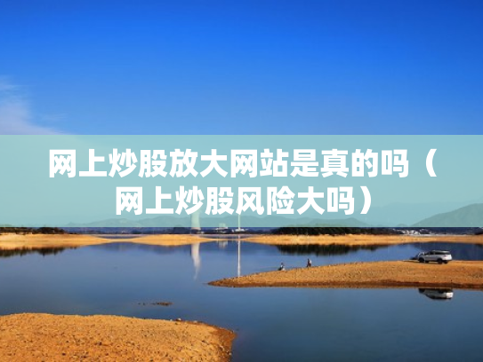 网上炒股放大网站是真的吗（网上炒股风险大吗）
