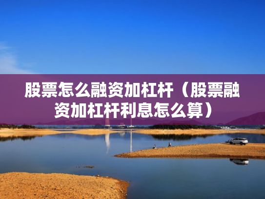 股票怎么融资加杠杆（股票融资加杠杆利息怎么算）