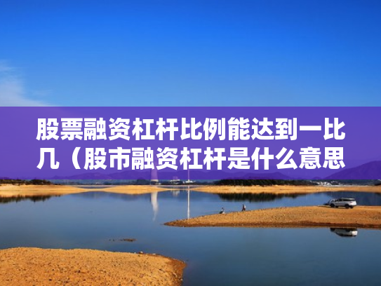 股票融资杠杆比例能达到一比几（股市融资杠杆是什么意思）