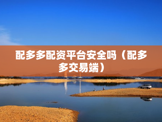 配多多配资平台安全吗（配多多交易端）