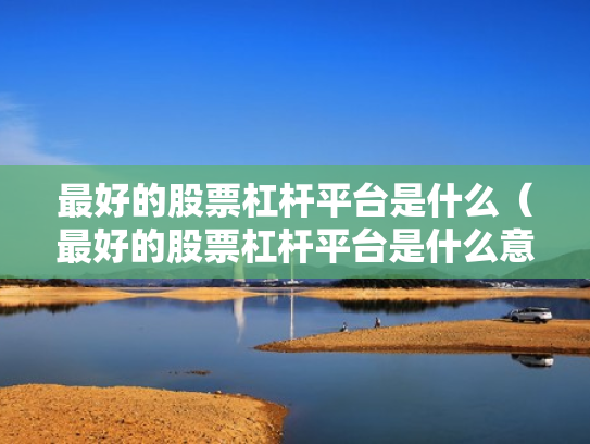 最好的股票杠杆平台是什么（最好的股票杠杆平台是什么意思）