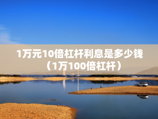 1万元10倍杠杆利息是多少钱（1万100倍杠杆）