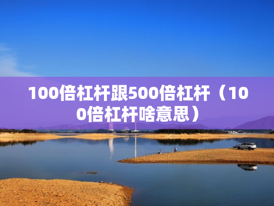 100倍杠杆跟500倍杠杆（100倍杠杆啥意思）