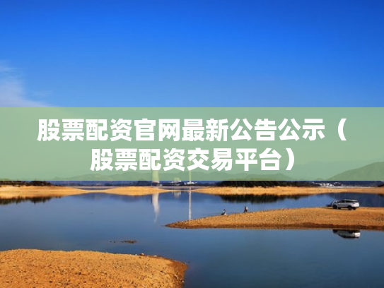 股票配资官网最新公告公示（股票配资交易平台）