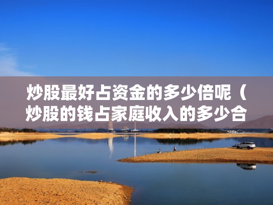 炒股最好占资金的多少倍呢（炒股的钱占家庭收入的多少合适）