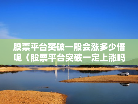 股票平台突破一般会涨多少倍呢（股票平台突破一定上涨吗）