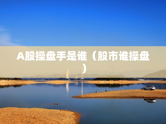 A股操盘手是谁（股市谁操盘）
