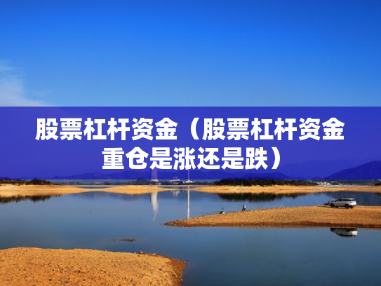 股票杠杆资金（股票杠杆资金重仓是涨还是跌）
