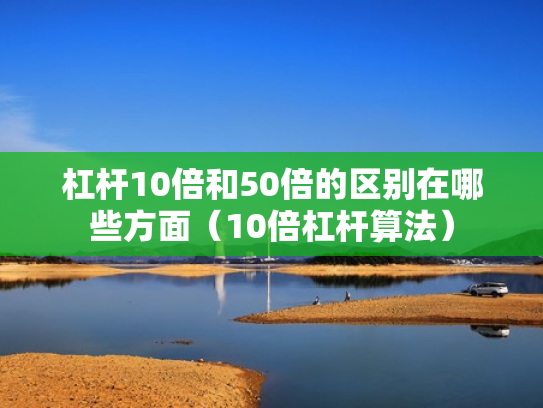 杠杆10倍和50倍的区别在哪些方面（10倍杠杆算法）