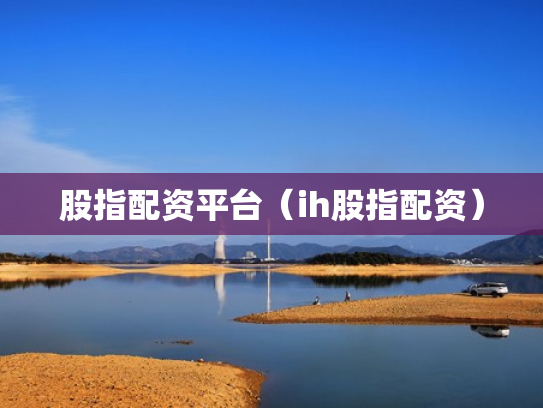 股指配资平台（ih股指配资）