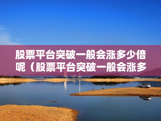 股票平台突破一般会涨多少倍呢（股票平台突破一般会涨多少倍呢知乎）