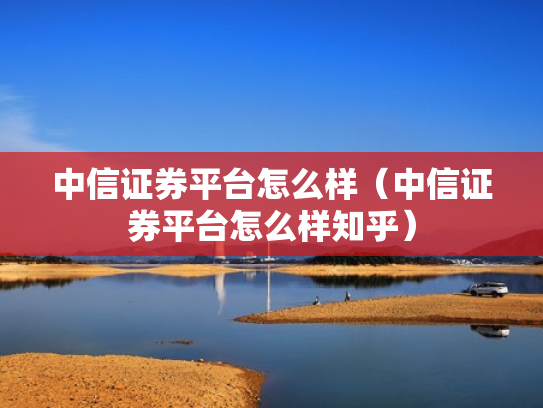 中信证券平台怎么样（中信证券平台怎么样知乎）