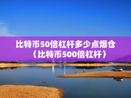 比特币50倍杠杆多少点爆仓（比特币500倍杠杆）