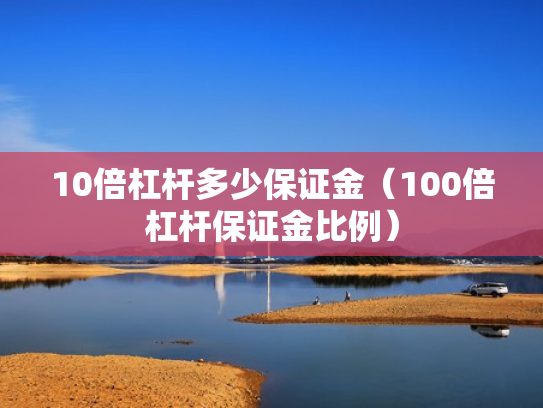 10倍杠杆多少保证金（100倍杠杆保证金比例）