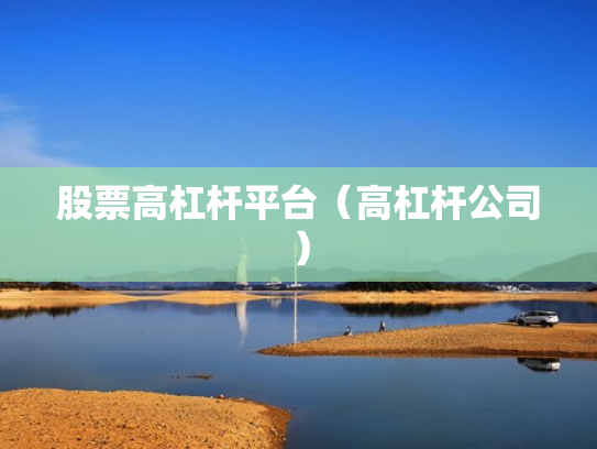 股票高杠杆平台（高杠杆公司）