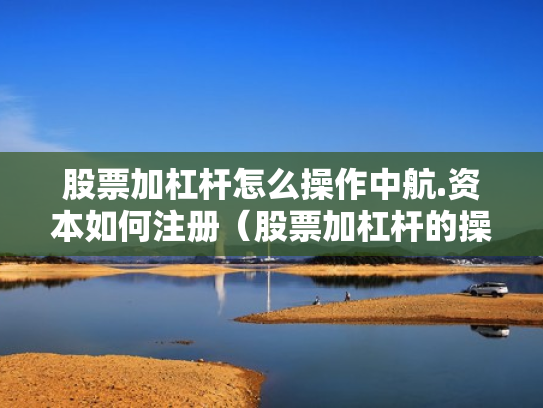 股票加杠杆怎么操作中航.资本如何注册（股票加杠杆的操作程序）