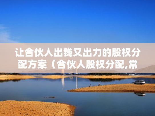 让合伙人出钱又出力的股权分配方案（合伙人股权分配,常见的13个问题）
