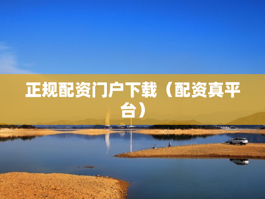 正规配资门户下载（配资真平台）