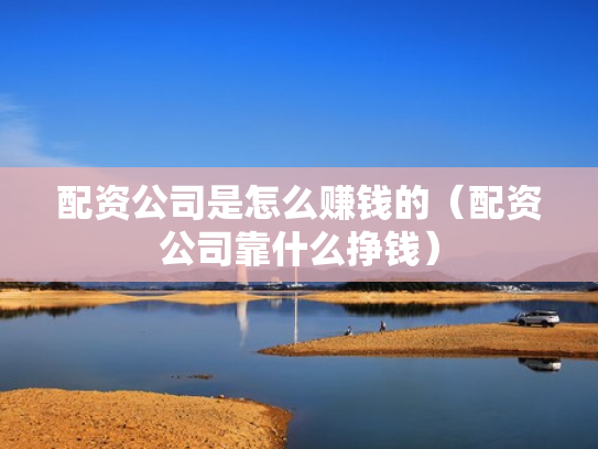 配资公司是怎么赚钱的（配资公司靠什么挣钱）