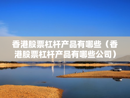 香港股票杠杆产品有哪些（香港股票杠杆产品有哪些公司）