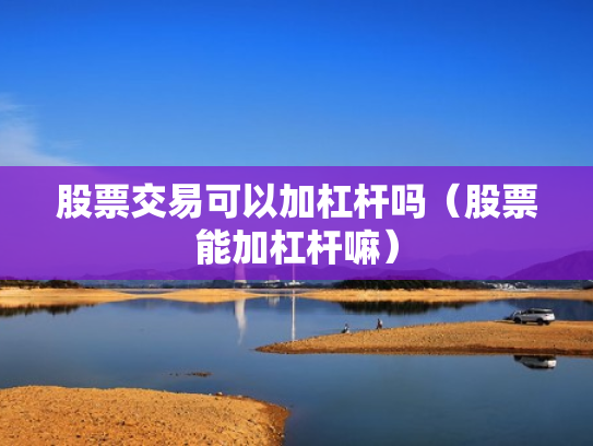 股票交易可以加杠杆吗（股票能加杠杆嘛）
