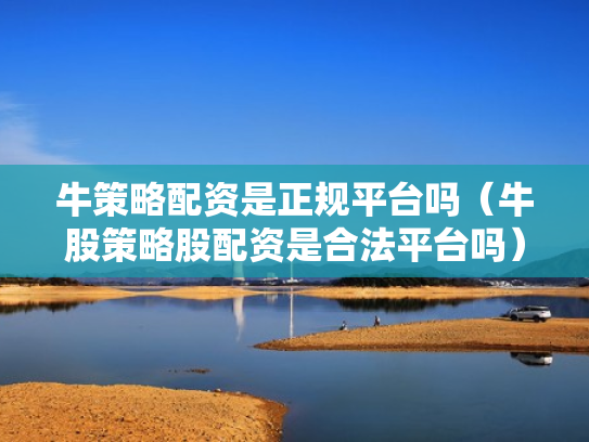 牛策略配资是正规平台吗（牛股策略股配资是合法平台吗）