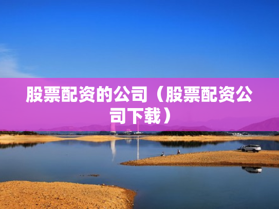 股票配资的公司（股票配资公司下载）