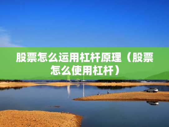 股票怎么运用杠杆原理（股票怎么使用杠杆）