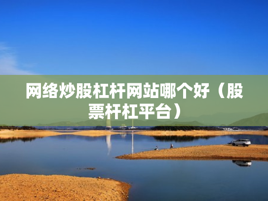 网络炒股杠杆网站哪个好（股票杆杠平台）