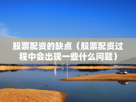 股票配资的缺点（股票配资过程中会出现一些什么问题）