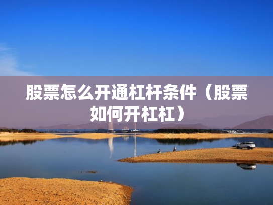 股票怎么开通杠杆条件（股票如何开杠杠）