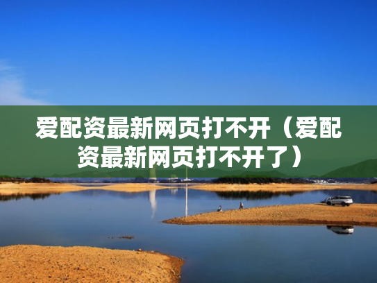 爱配资最新网页打不开（爱配资最新网页打不开了）