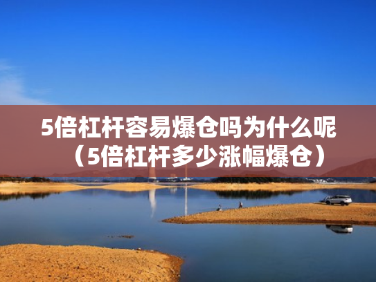 5倍杠杆容易爆仓吗为什么呢（5倍杠杆多少涨幅爆仓）