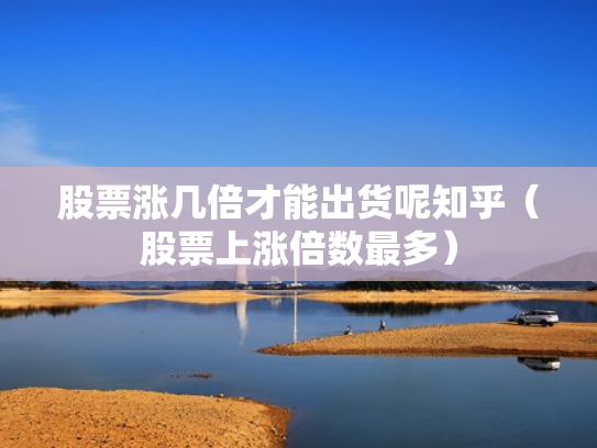 股票涨几倍才能出货呢知乎（股票上涨倍数最多）