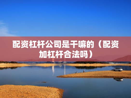 配资杠杆公司是干嘛的（配资加杠杆合法吗）