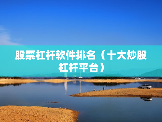 股票杠杆软件排名（十大炒股杠杆平台）