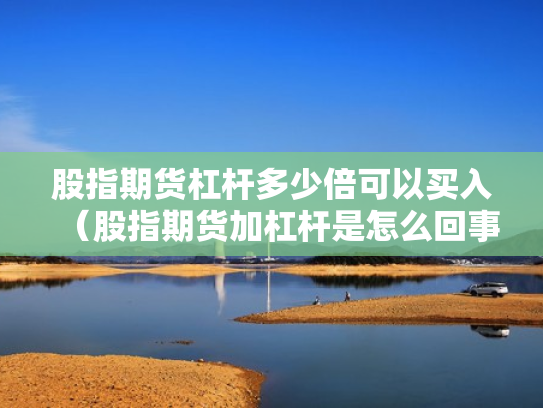 股指期货杠杆多少倍可以买入（股指期货加杠杆是怎么回事）