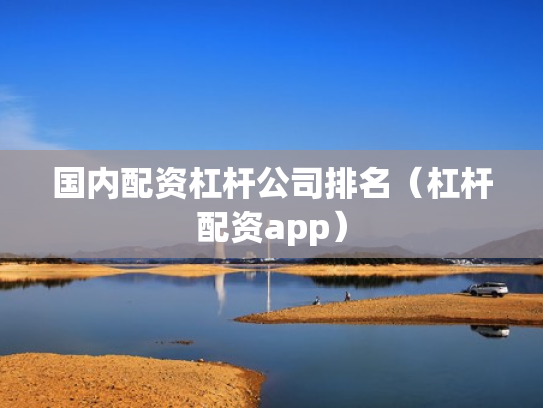 国内配资杠杆公司排名（杠杆配资app）