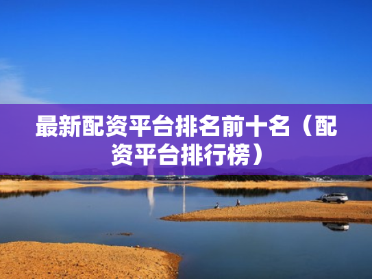 最新配资平台排名前十名（配资平台排行榜）