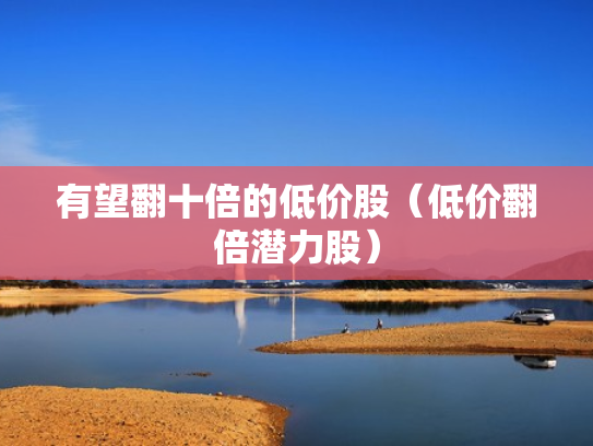 有望翻十倍的低价股（低价翻倍潜力股）