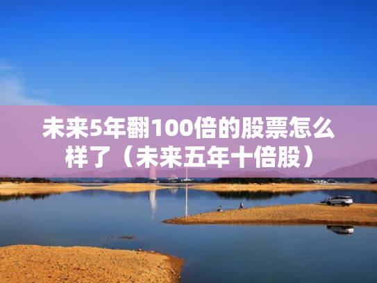 未来5年翻100倍的股票怎么样了（未来五年十倍股）